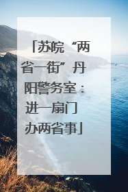 苏皖“两省一街”丹阳警务室：进一扇门 办两省事