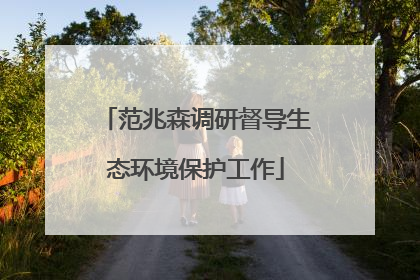 范兆森调研督导生态环境保护工作