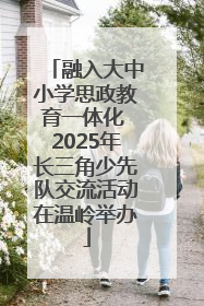 融入大中小学思政教育一体化 2025年长三角少先队交流活动在温岭举办