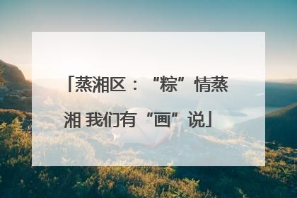 蒸湘区：“粽”情蒸湘 我们有“画”说