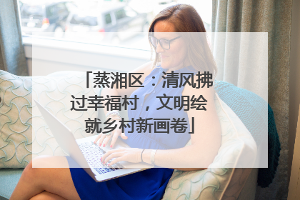 蒸湘区：清风拂过幸福村，文明绘就乡村新画卷