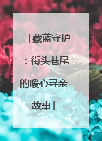 藏蓝守护：街头巷尾的暖心寻亲故事