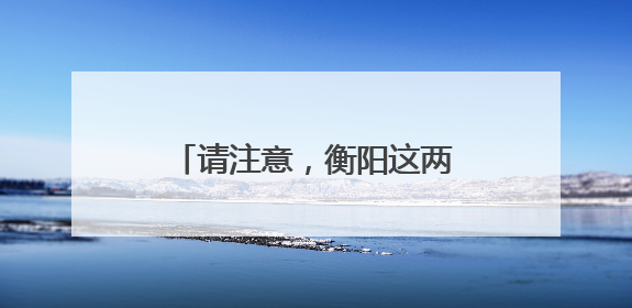 请注意，衡阳这两处路口已优化调整