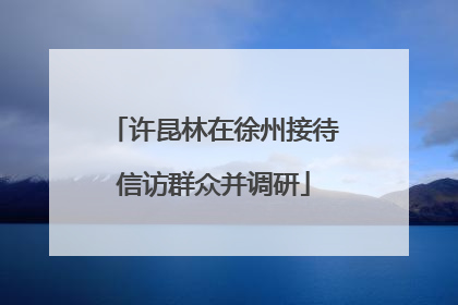 许昆林在徐州接待信访群众并调研
