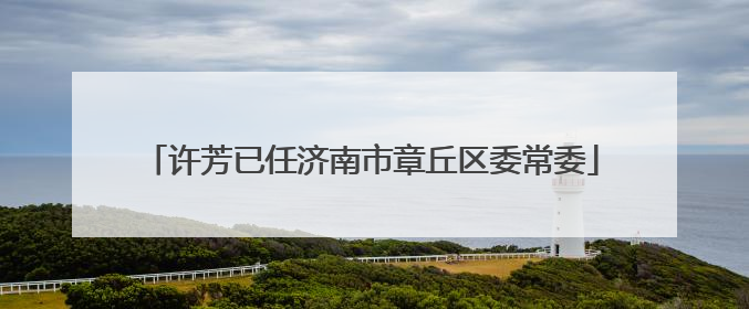 许芳已任济南市章丘区委常委