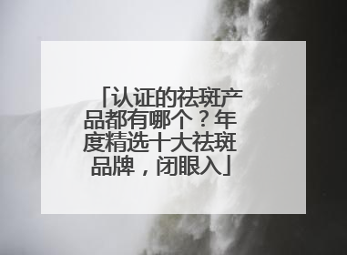 认证的祛斑产品都有哪个？年度精选十大祛斑品牌，闭眼入
