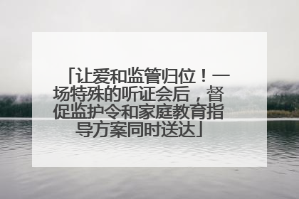 让爱和监管归位！一场特殊的听证会后，督促监护令和家庭教育指导方案同时送达