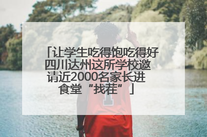 让学生吃得饱吃得好 四川达州这所学校邀请近2000名家长进食堂“找茬”