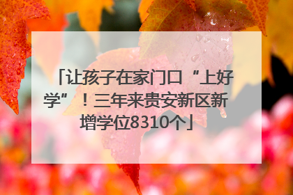 让孩子在家门口“上好学”！三年来贵安新区新增学位8310个