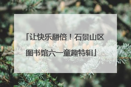让快乐翻倍！石景山区图书馆六一童趣特辑