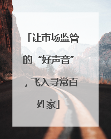 让市场监管的“好声音”，飞入寻常百姓家
