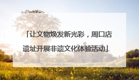 让文物焕发新光彩，周口店遗址开展非遗文化体验活动