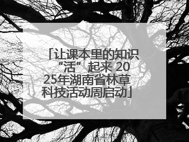 让课本里的知识“活”起来 2025年湖南省林草科技活动周启动