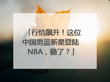 行情飙升！这位中国男篮新星登陆NBA，稳了？