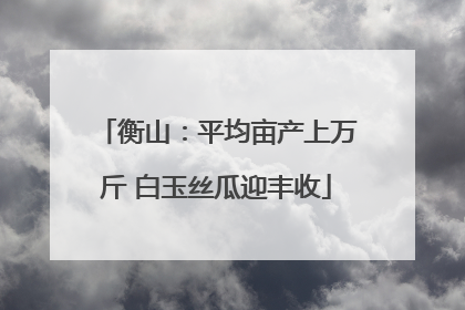 衡山：平均亩产上万斤 白玉丝瓜迎丰收