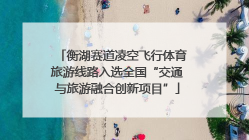 衡湖赛道凌空飞行体育旅游线路入选全国“交通与旅游融合创新项目”
