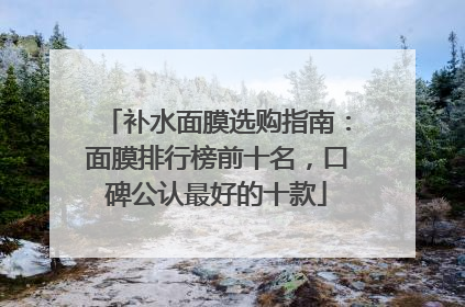 补水面膜选购指南：面膜排行榜前十名，口碑公认最好的十款