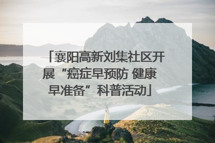 襄阳高新刘集社区开展“癌症早预防 健康早准备”科普活动