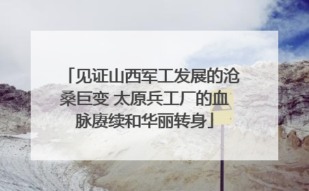 见证山西军工发展的沧桑巨变 太原兵工厂的血脉赓续和华丽转身