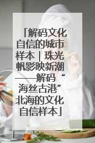 解码文化自信的城市样本｜珠光帆影映新潮——解码“海丝古港”北海的文化自信样本