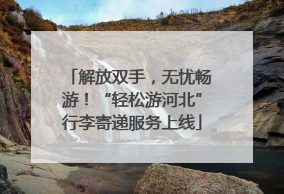 解放双手，无忧畅游！“轻松游河北”行李寄递服务上线