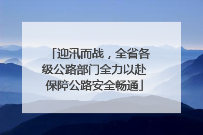 迎汛而战，全省各级公路部门全力以赴保障公路安全畅通