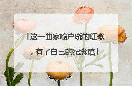 这一曲家喻户晓的红歌，有了自己的纪念馆