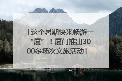 这个暑期快来畅游一“厦”！厦门推出3000多场次文旅活动