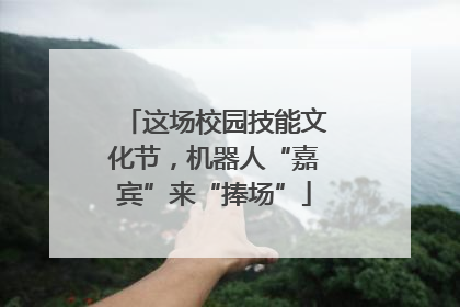 这场校园技能文化节，机器人“嘉宾”来“捧场”