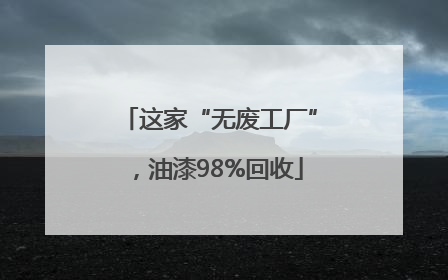 这家“无废工厂”，油漆98%回收
