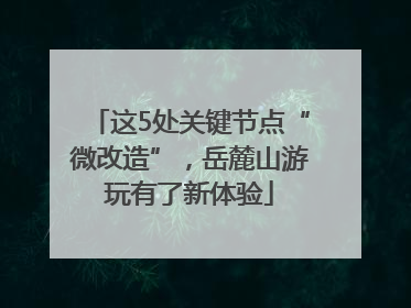 这5处关键节点“微改造”，岳麓山游玩有了新体验
