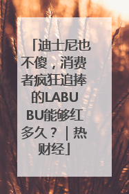 迪士尼也不傻，消费者疯狂追捧的LABUBU能够红多久？｜热财经