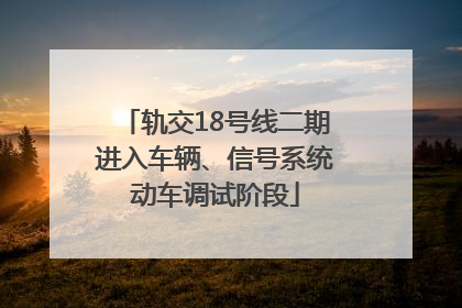 轨交18号线二期进入车辆、信号系统动车调试阶段
