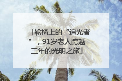 轮椅上的“追光者”，91岁老人跨越三年的光明之旅