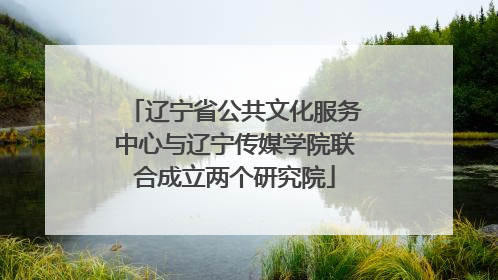 辽宁省公共文化服务中心与辽宁传媒学院联合成立两个研究院