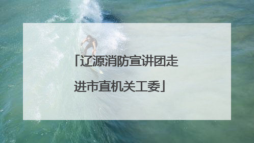 辽源消防宣讲团走进市直机关工委