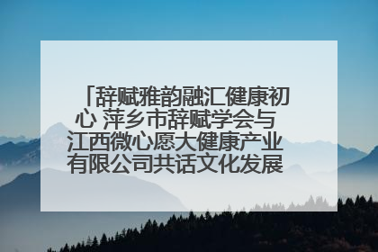 辞赋雅韵融汇健康初心 萍乡市辞赋学会与江西微心愿大健康产业有限公司共话文化发展新篇（图）