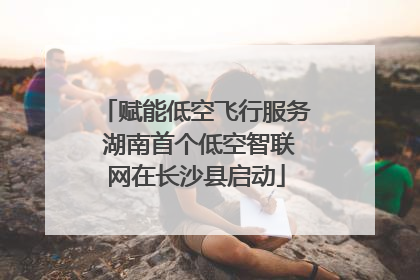 赋能低空飞行服务 湖南首个低空智联网在长沙县启动