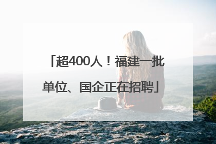 超400人！福建一批单位、国企正在招聘