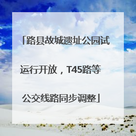 路县故城遗址公园试运行开放，T45路等公交线路同步调整