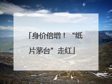 身价倍增！“纸片茅台”走红