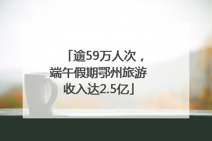 逾59万人次，端午假期鄂州旅游收入达2.5亿