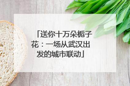 送你十万朵栀子花：一场从武汉出发的城市联动