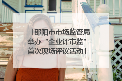 邵阳市市场监管局举办“企业评市监”首次现场评议活动