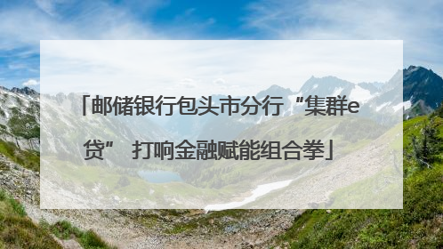 邮储银行包头市分行“集群e贷” 打响金融赋能组合拳