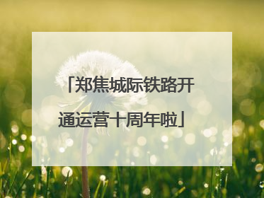 郑焦城际铁路开通运营十周年啦