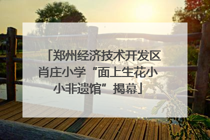 郑州经济技术开发区肖庄小学“面上生花小小非遗馆”揭幕