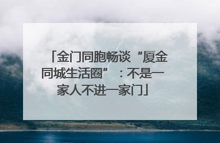 金门同胞畅谈“厦金同城生活圈”：不是一家人不进一家门
