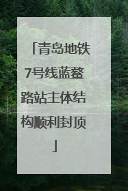 青岛地铁7号线蓝鳌路站主体结构顺利封顶