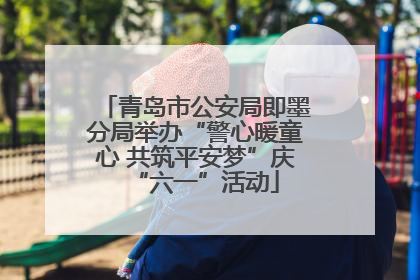 青岛市公安局即墨分局举办“警心暖童心 共筑平安梦”庆“六一”活动